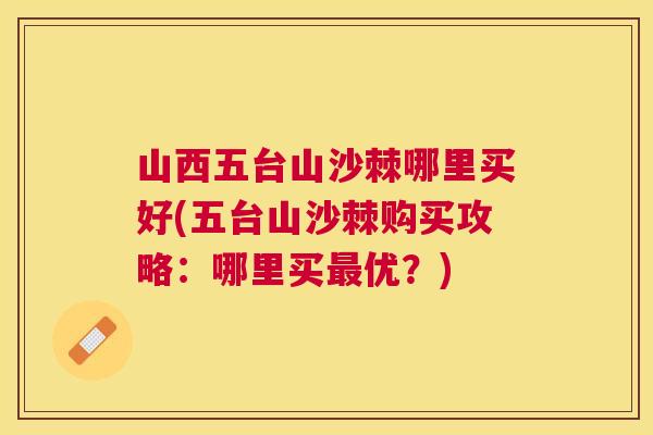 山西五台山沙棘哪里买好(五台山沙棘购买攻略:哪里买最优?)
