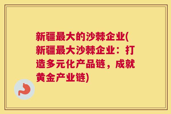 新疆最大的沙棘企业(新疆最大沙棘企业:打造多元化产品链,成就黄金产业链)