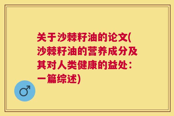 关于沙棘籽油的论文(沙棘籽油的营养成分及其对人类健康的益处：一篇综述)
