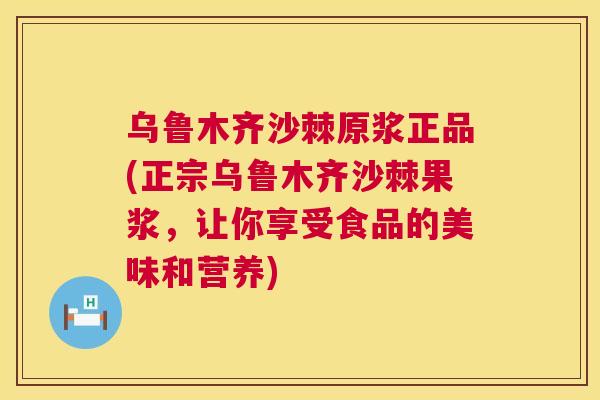 乌鲁木齐沙棘原浆正品(正宗乌鲁木齐沙棘果浆,让你享受食品的美味和营养)