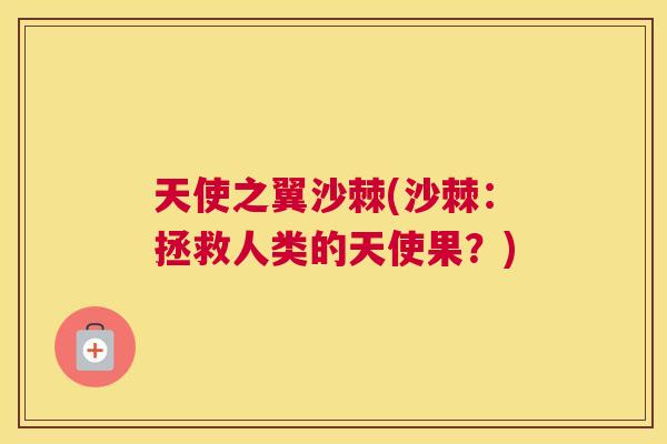 天使之翼沙棘(沙棘:拯救人类的天使果?)