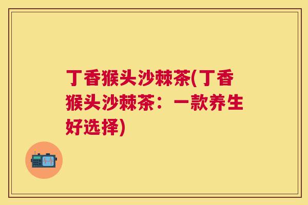 丁香猴头沙棘茶(丁香猴头沙棘茶:一款养生好选择) 丁香猴头沙棘茶(丁香猴头沙棘茶:一款养生好选择)