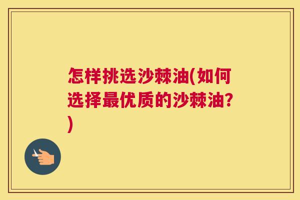 怎样挑选沙棘油(如何选择最优质的沙棘油?)