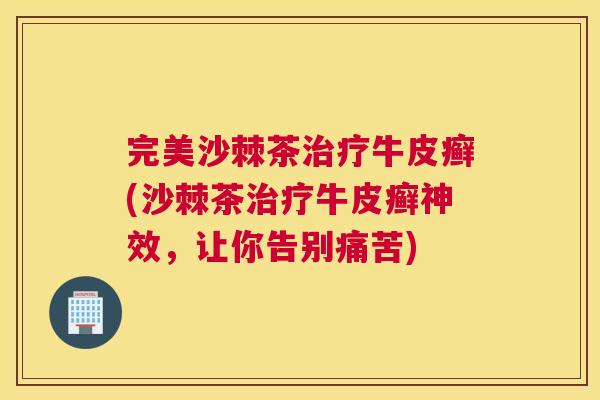 完美沙棘茶治疗牛皮癣(沙棘茶治疗牛皮癣神效，让你告别痛苦)