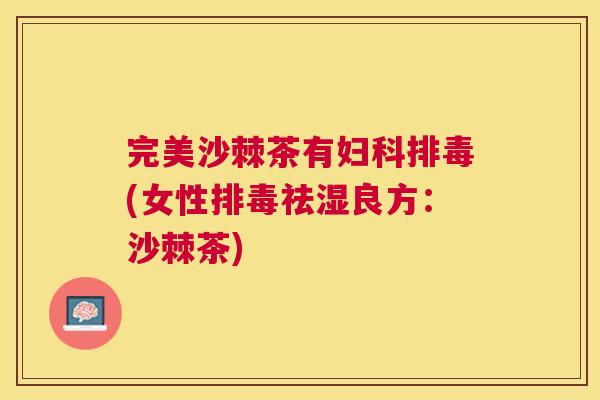 完美沙棘茶有妇科排毒(女性排毒祛湿良方：沙棘茶)