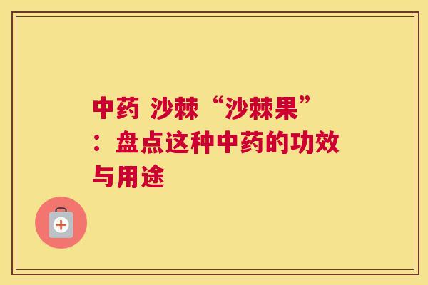 中药 沙棘“沙棘果”:盘点这种中药的功效与用途