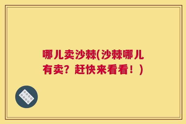 哪儿卖沙棘(沙棘哪儿有卖？赶快来看看！)