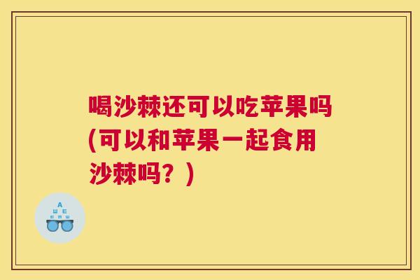 喝沙棘还可以吃苹果吗(可以和苹果一起食用沙棘吗?) 喝沙棘还可以吃苹果吗(可以和苹果一起食用沙棘吗?)