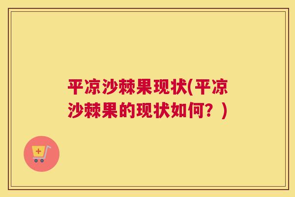 平凉沙棘果现状(平凉沙棘果的现状如何?)