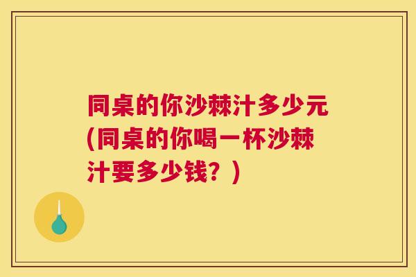 同桌的你沙棘汁多少元(同桌的你喝一杯沙棘汁要多少钱?) 同桌的你沙棘汁多少元(同桌的你喝一杯沙棘汁要多少钱?)