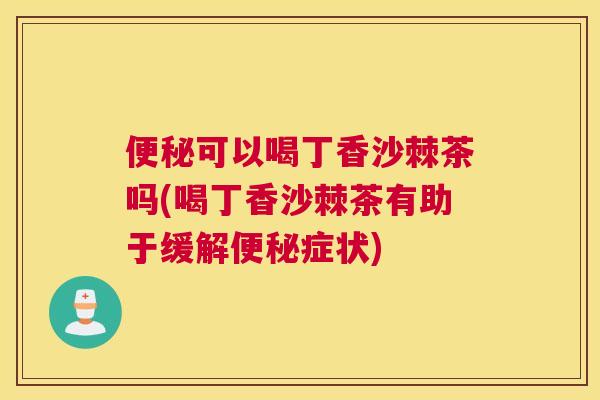 便秘可以喝丁香沙棘茶吗(喝丁香沙棘茶有助于缓解便秘症状)