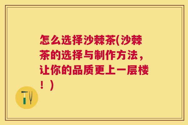 怎么选择沙棘茶(沙棘茶的选择与制作方法，让你的品质更上一层楼！)