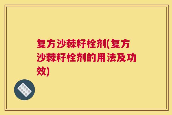 复方沙棘籽栓剂(复方沙棘籽栓剂的用法及功效) 复方沙棘籽栓剂(复方沙棘籽栓剂的用法及功效)