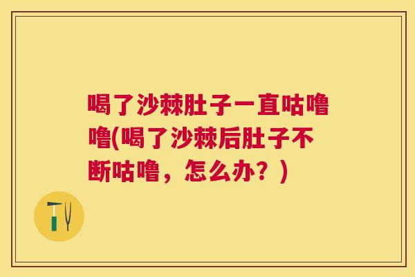 喝了沙棘肚子一直咕噜噜(喝了沙棘后肚子不断咕噜，怎么办？)