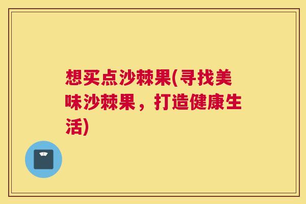 想买点沙棘果(寻找美味沙棘果，打造健康生活)