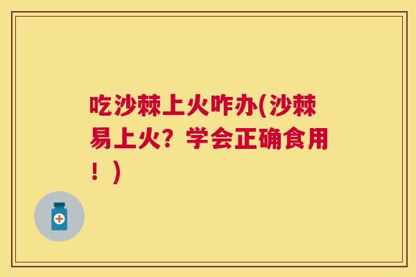 吃沙棘上火咋办(沙棘易上火？学会正确食用！)