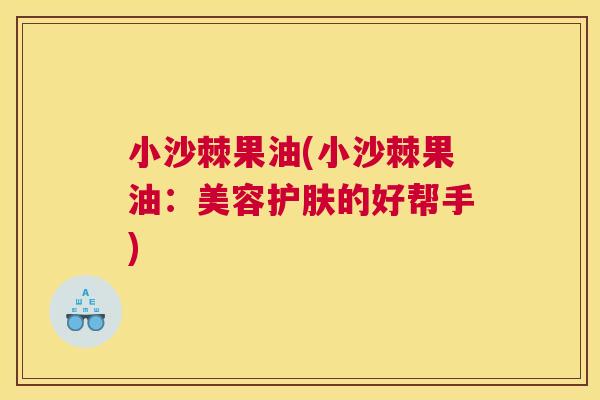 小沙棘果油(小沙棘果油：美容护肤的好帮手)