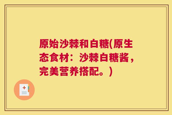 原始沙棘和白糖(原生态食材:沙棘白糖酱,完美营养搭配。)