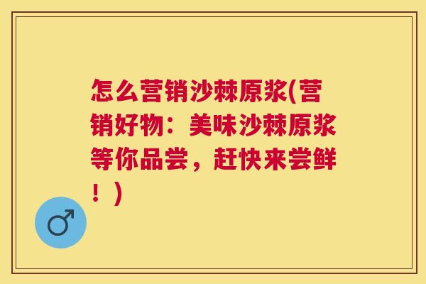 怎么营销沙棘原浆(营销好物:美味沙棘原浆等你品尝,赶快来尝鲜!)