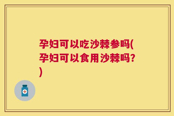 孕妇可以吃沙棘参吗(孕妇可以食用沙棘吗?)