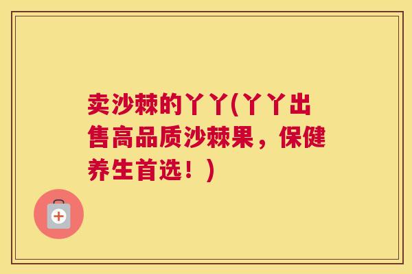 卖沙棘的丫丫(丫丫出售高品质沙棘果，保健养生首选！)