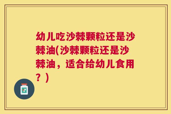 幼儿吃沙棘颗粒还是沙棘油(沙棘颗粒还是沙棘油，适合给幼儿食用？)