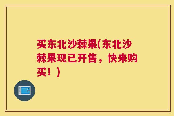 买东北沙棘果(东北沙棘果现已开售,快来购买!) 买东北沙棘果(东北沙棘果现已开售,快来购买!)