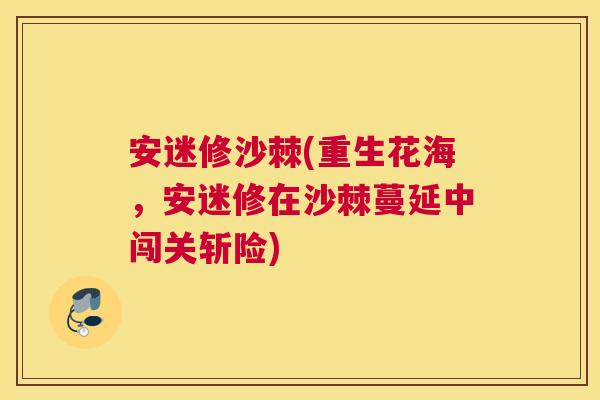 安迷修沙棘(重生花海,安迷修在沙棘蔓延中闯关斩险)