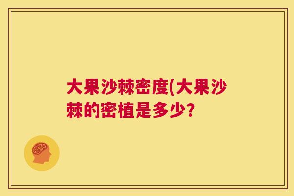 大果沙棘密度(大果沙棘的密植是多少? 大果沙棘密度(大果沙棘的密植是多少?