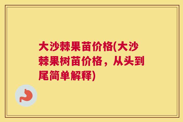 大沙棘果苗价格(大沙棘果树苗价格，从头到尾简单解释)
