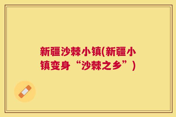 新疆沙棘小镇(新疆小镇变身“沙棘之乡”)