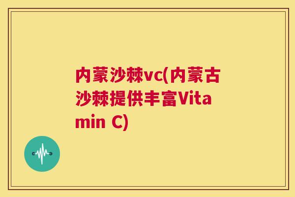 内蒙沙棘vc(内蒙古沙棘提供丰富Vitamin C)