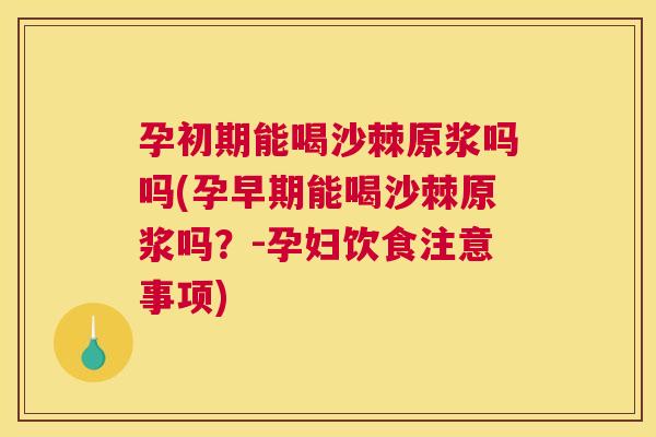 孕初期能喝沙棘原浆吗吗(孕早期能喝沙棘原浆吗?-孕妇饮食注意事项)