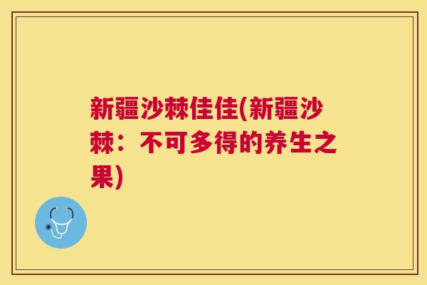新疆沙棘佳佳(新疆沙棘:不可多得的养生之果)
