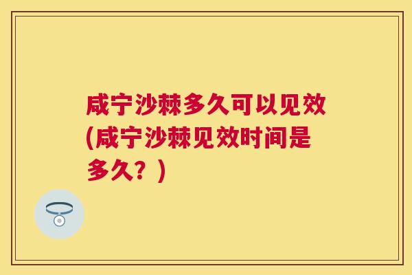 咸宁沙棘多久可以见效(咸宁沙棘见效时间是多久?)