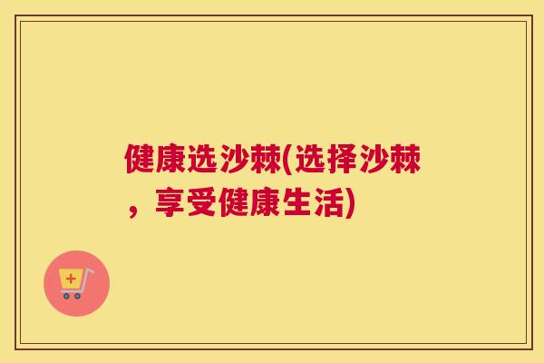 健康选沙棘(选择沙棘，享受健康生活)