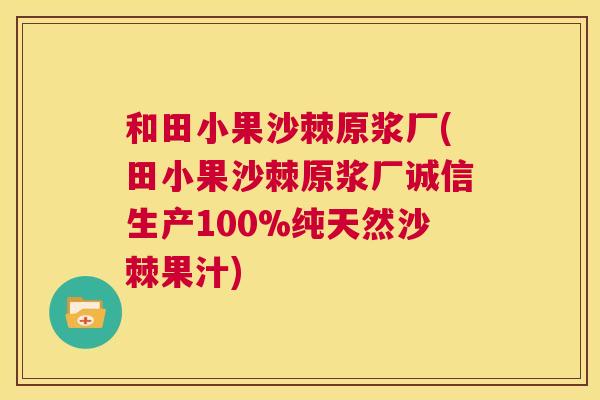 和田小果沙棘原浆厂(田小果沙棘原浆厂诚信生产100%纯天然沙棘果汁)