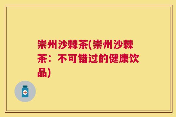 崇州沙棘茶(崇州沙棘茶:不可错过的健康饮品) 崇州沙棘茶(崇州沙棘茶:不可错过的健康饮品)