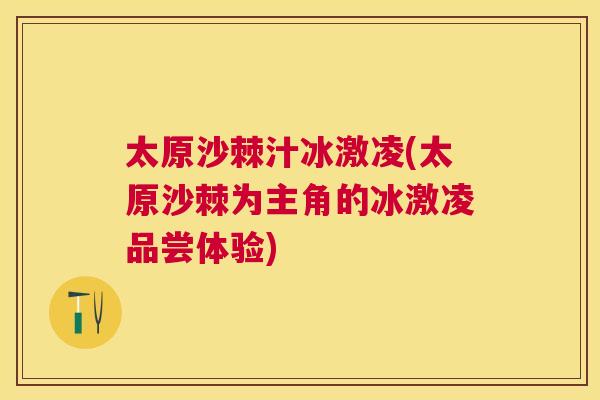 太原沙棘汁冰激凌(太原沙棘为主角的冰激凌品尝体验)