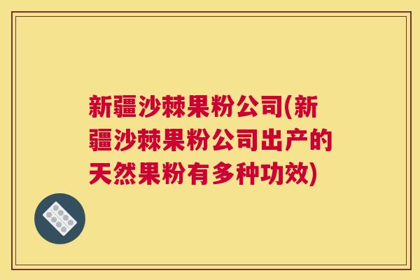 新疆沙棘果粉公司(新疆沙棘果粉公司出产的天然果粉有多种功效) 新疆沙棘果粉公司(新疆沙棘果粉公司出产的天然果粉有多种功效)