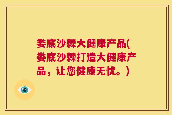 娄底沙棘大健康产品(娄底沙棘打造大健康产品，让您健康无忧。)