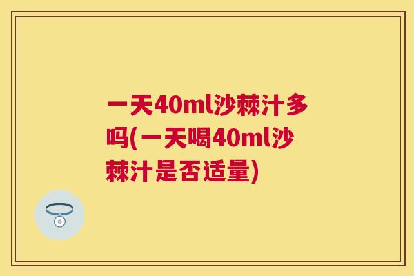 一天40ml沙棘汁多吗(一天喝40ml沙棘汁是否适量)