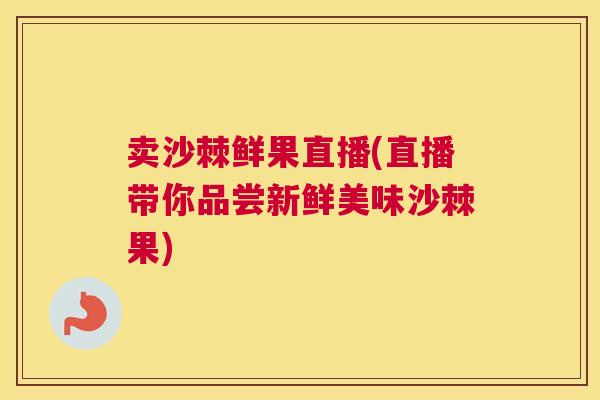 卖沙棘鲜果直播(直播带你品尝新鲜美味沙棘果)