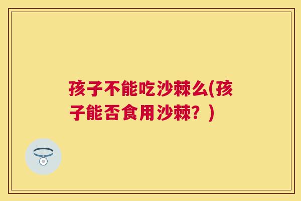 孩子不能吃沙棘么(孩子能否食用沙棘？)