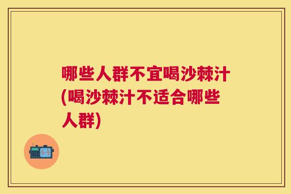 哪些人群不宜喝沙棘汁(喝沙棘汁不适合哪些人群)