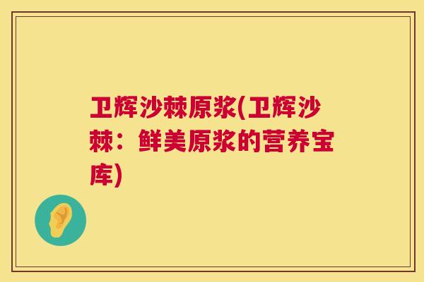 卫辉沙棘原浆(卫辉沙棘：鲜美原浆的营养宝库)