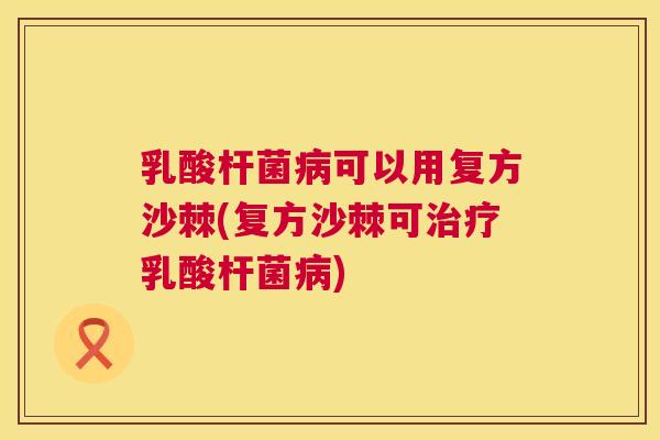 乳酸杆菌病可以用复方沙棘(复方沙棘可治疗乳酸杆菌病)