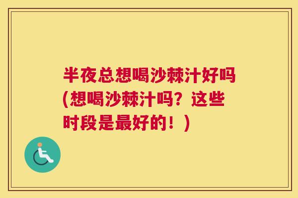 半夜总想喝沙棘汁好吗(想喝沙棘汁吗？这些时段是最好的！)