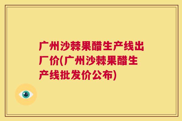 广州沙棘果醋生产线出厂价(广州沙棘果醋生产线批发价公布) 广州沙棘果醋生产线出厂价(广州沙棘果醋生产线批发价公布)