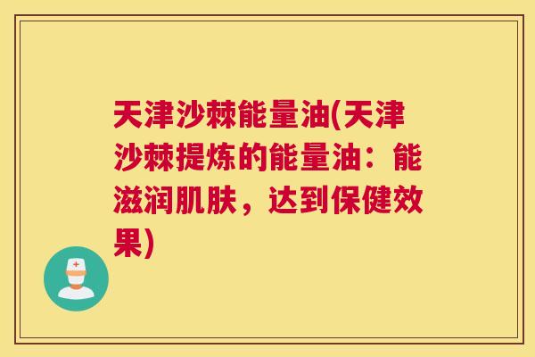 天津沙棘能量油(天津沙棘提炼的能量油:能滋润肌肤,达到保健效果)